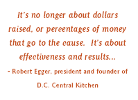 It's no longer about dollars raised, or percentages of money that go to the cause.  It's about effectiveness and resultsRobert Egger, president and founder of D.C. Central Kitchen