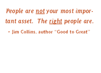 People are not your most important asset.  The right people are. Jim Collins, author �Good to Great�