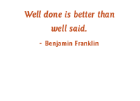 Well done is better than well said.  - Benjamin Franklin
